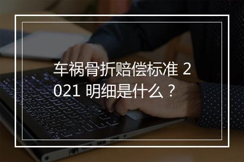 车祸骨折赔偿标准 2021 明细是什么？