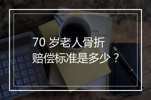 70 岁老人骨折赔偿标准是多少？