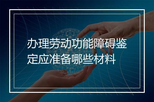 办理劳动功能障碍鉴定应准备哪些材料
