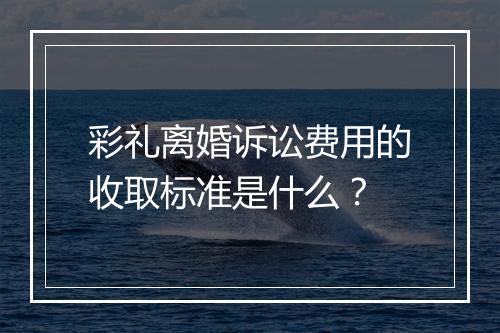 彩礼离婚诉讼费用的收取标准是什么？