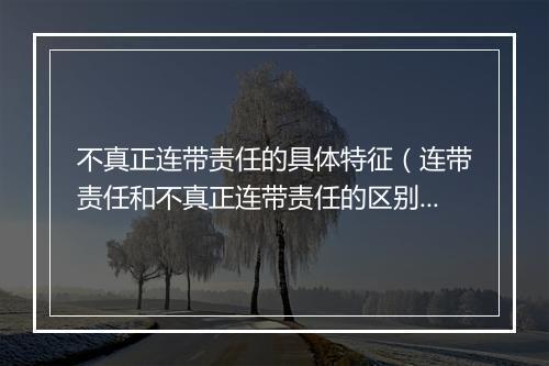 不真正连带责任的具体特征（连带责任和不真正连带责任的区别）