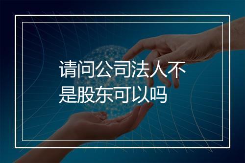 请问公司法人不是股东可以吗