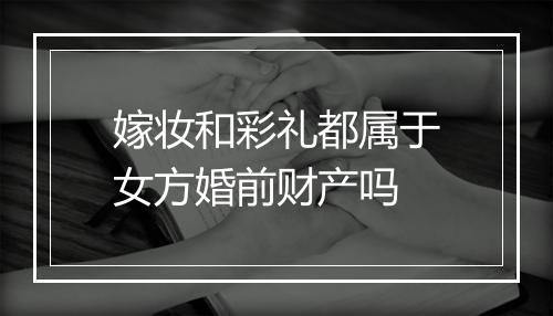 嫁妆和彩礼都属于女方婚前财产吗