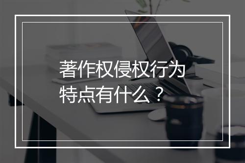 著作权侵权行为特点有什么？