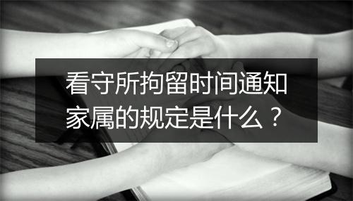 看守所拘留时间通知家属的规定是什么？