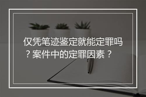 仅凭笔迹鉴定就能定罪吗？案件中的定罪因素？