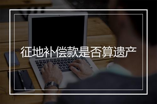 征地补偿款是否算遗产