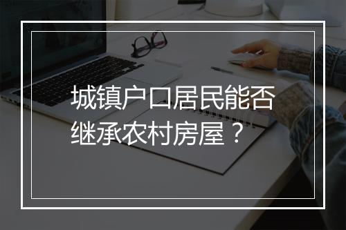 城镇户口居民能否继承农村房屋？