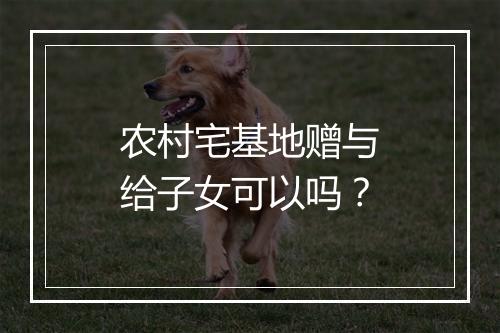 农村宅基地赠与给子女可以吗？