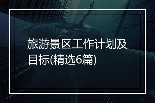 旅游景区工作计划及目标(精选6篇)