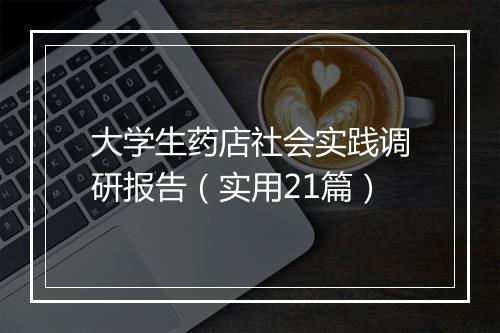 大学生药店社会实践调研报告（实用21篇）