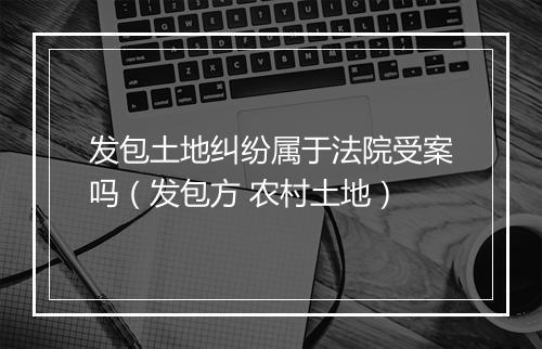发包土地纠纷属于法院受案吗（发包方 农村土地）