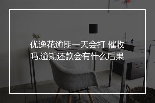 优逸花逾期一天会打 催收吗,逾期还款会有什么后果