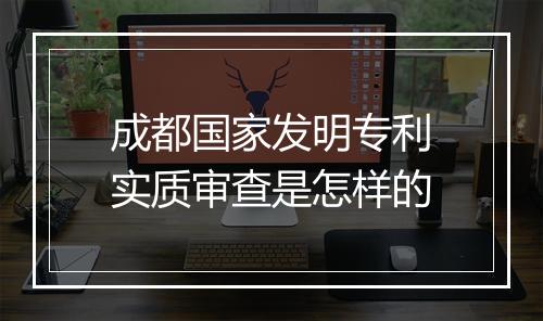 成都国家发明专利实质审查是怎样的