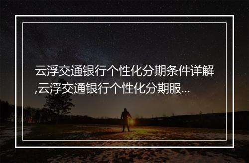 云浮交通银行个性化分期条件详解,云浮交通银行个性化分期服务指南