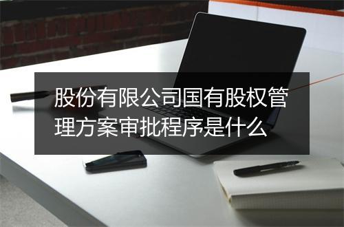 股份有限公司国有股权管理方案审批程序是什么