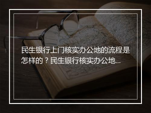 民生银行上门核实办公地的流程是怎样的？民生银行核实办公地需要注意哪些事项？