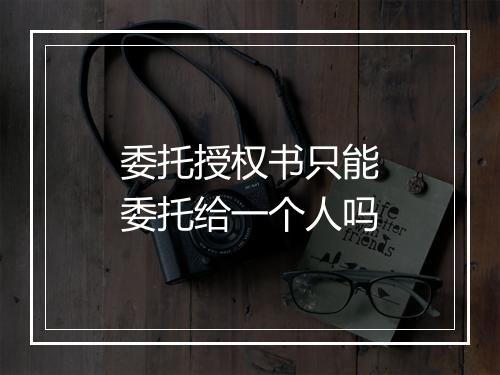 委托授权书只能委托给一个人吗