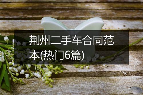 荆州二手车合同范本(热门6篇)