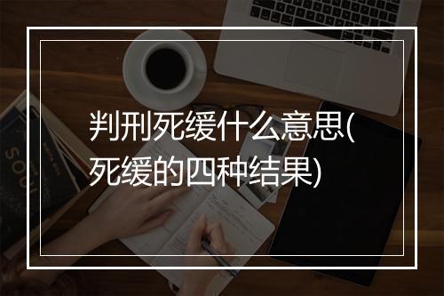 判刑死缓什么意思(死缓的四种结果)