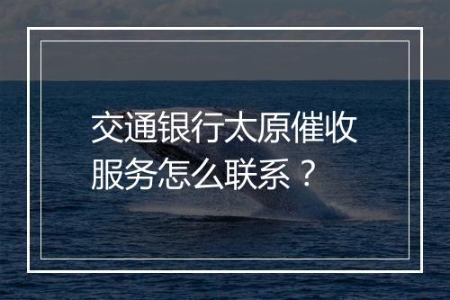 交通银行太原催收服务怎么联系？