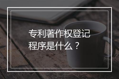 专利著作权登记程序是什么？