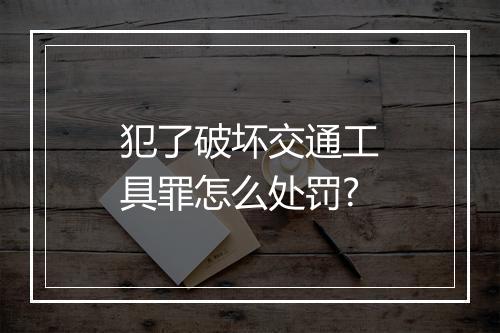 犯了破坏交通工具罪怎么处罚?