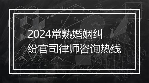 2024常熟婚姻纠纷官司律师咨询热线