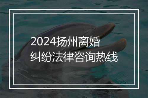 2024扬州离婚纠纷法律咨询热线