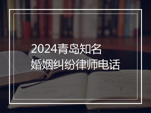 2024青岛知名婚姻纠纷律师电话