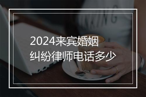 2024来宾婚姻纠纷律师电话多少