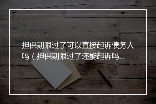 担保期限过了可以直接起诉债务人吗（担保期限过了还能起诉吗）
