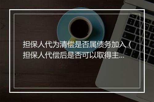 担保人代为清偿是否属债务加入（担保人代偿后是否可以取得主债权）
