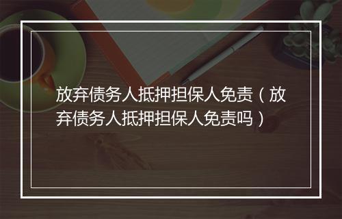 放弃债务人抵押担保人免责（放弃债务人抵押担保人免责吗）