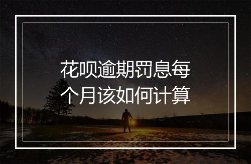 花呗逾期罚息每个月该如何计算