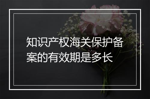 知识产权海关保护备案的有效期是多长