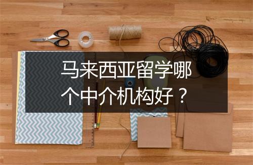 马来西亚留学哪个中介机构好？