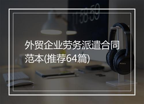 外贸企业劳务派遣合同范本(推荐64篇)
