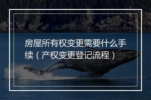 房屋所有权变更需要什么手续（产权变更登记流程）