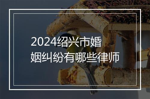 2024绍兴市婚姻纠纷有哪些律师