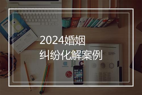 2024婚姻纠纷化解案例