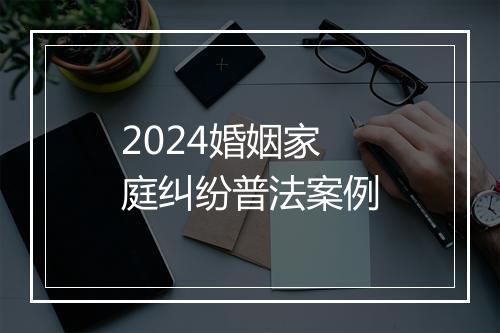2024婚姻家庭纠纷普法案例