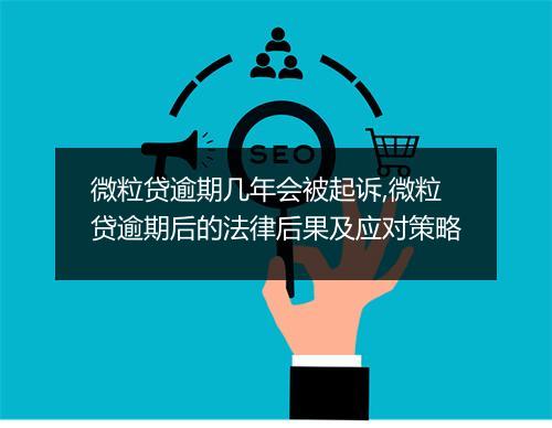 微粒贷逾期几年会被起诉,微粒贷逾期后的法律后果及应对策略