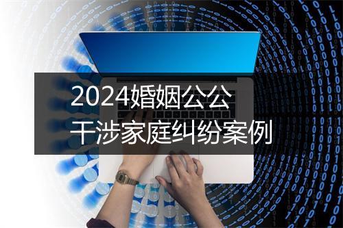2024婚姻公公干涉家庭纠纷案例