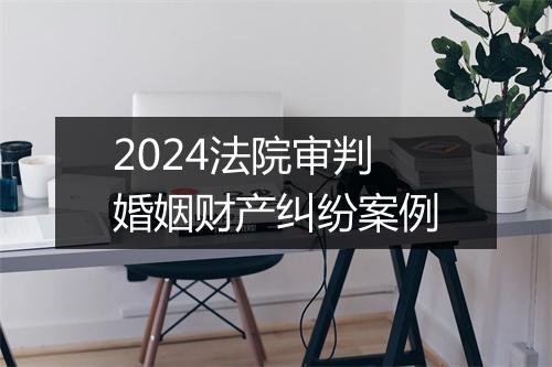 2024法院审判婚姻财产纠纷案例