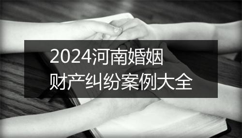 2024河南婚姻财产纠纷案例大全