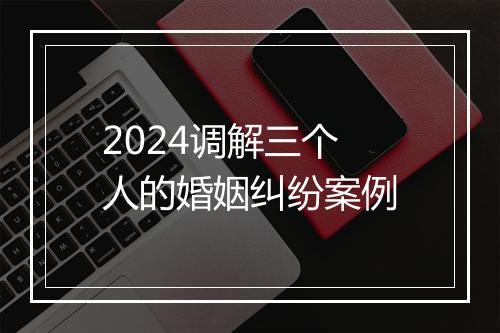 2024调解三个人的婚姻纠纷案例