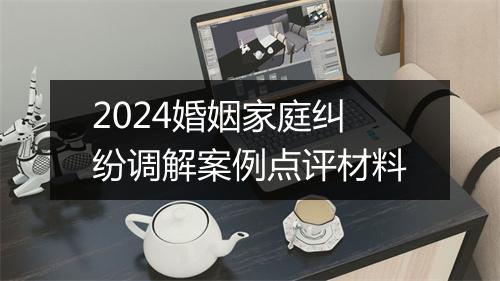 2024婚姻家庭纠纷调解案例点评材料
