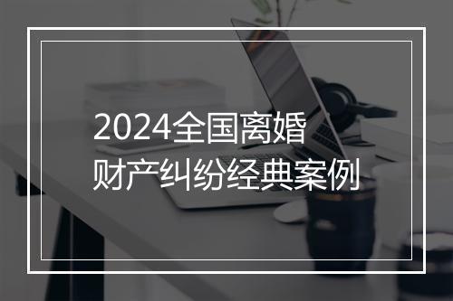 2024全国离婚财产纠纷经典案例