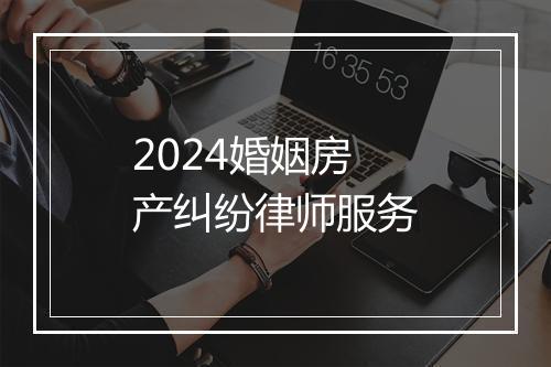 2024婚姻房产纠纷律师服务